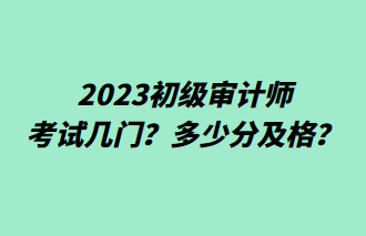 2023初级审计师考试几门?多少分及格? 2023初级审计师考试几门?多少分及格?