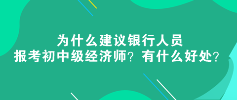 为什么建议银行人员报考初中级经济师?有什么好处? 为什么建议银行人员报考初中级经济师?有什么好处?