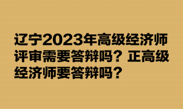 辽宁2023年高级经济师评审需要答辩吗?正高级经济师要答辩吗? 辽宁2023年高级经济师评审需要答辩吗?正高级经济师要答辩吗?