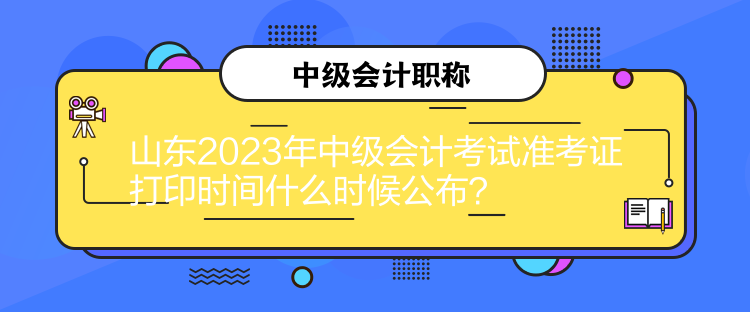 山东2023年中级会计考试准考证打印时间什么时候公布？
