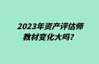 2023年资产评估师教材变化大吗? 2023年资产评估师教材变化大吗?