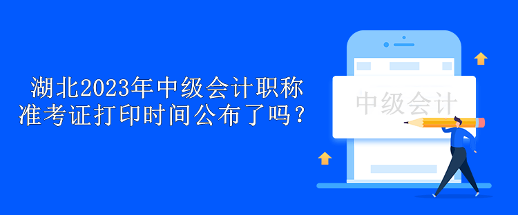 湖北2023年中级会计职称准考证打印时间公布了吗？