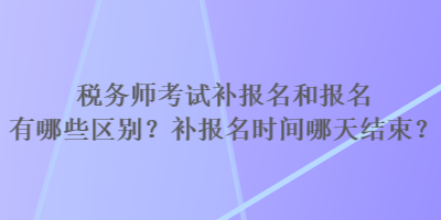 税务师考试补报名和报名有哪些区别？补报名时间哪天结束？