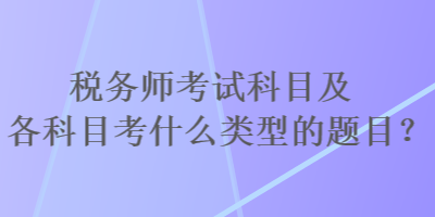 税务师考试科目及各科目考什么类型的题目? 税务师考试科目及各科目考什么类型的题目?