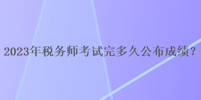 2023年税务师考试完多久公布成绩？