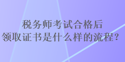 税务师考试合格后领取证书是什么样的流程? 税务师考试合格后领取证书是什么样的流程?
