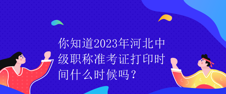 你知道2023年河北中级职称准考证打印时间什么时候吗？