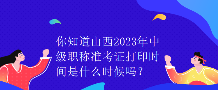 你知道山西2023年中级职称准考证打印时间是什么时候吗？