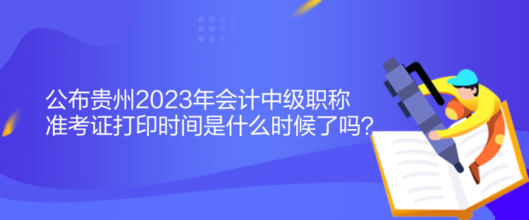 公布贵州2023年会计中级职称准考证打印时间是什么时候了吗？