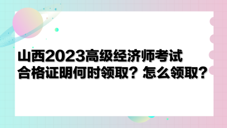 山西2023高级经济师考试合格证明何时领取?怎么领取? 山西2023高级经济师考试合格证明何时领取?怎么领取?