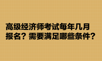 高级经济师考试每年几月报名?需要满足哪些条件? 高级经济师考试每年几月报名?需要满足哪些条件?