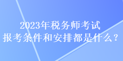 2023年税务师考试报考条件和安排都是什么？
