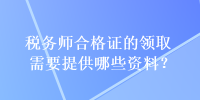 税务师合格证的领取需要提供哪些资料? 税务师合格证的领取需要提供哪些资料?