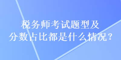 税务师考试题型及分数占比都是什么情况？