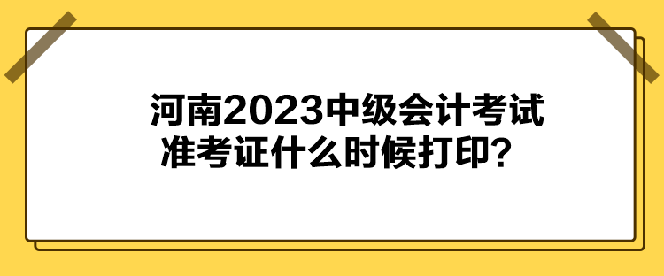河南2023中级会计考试准考证什么时候打印？