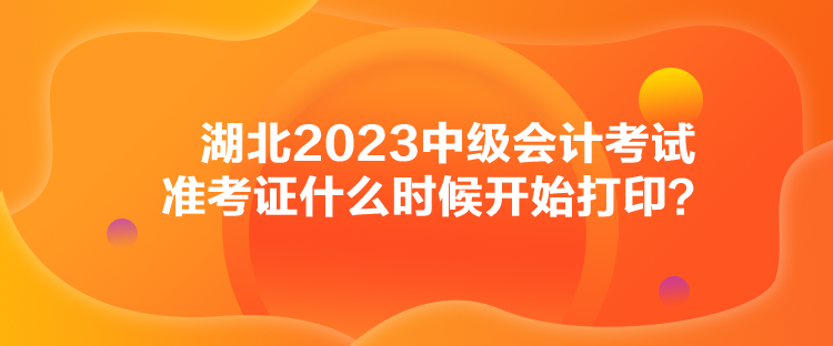 湖北2023中级会计考试准考证什么时候开始打印？