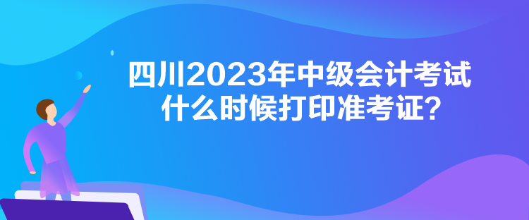 四川2023年中级会计考试什么时候打印准考证？