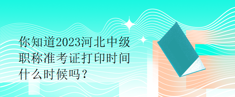 你知道2023河北中级职称准考证打印时间什么时候吗？