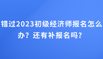 错过2023初级经济师报名怎么办？还有补报名吗？