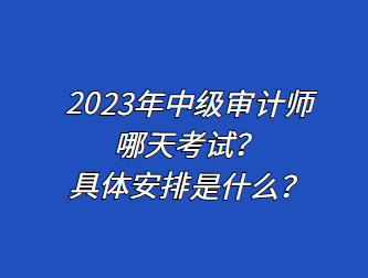 2023年中级审计师哪天考试？具体安排是什么？