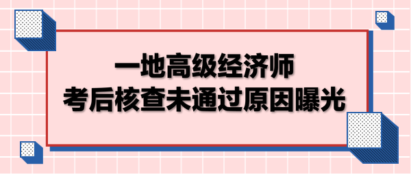 一地高级经济师考后核查未通过原因曝光 一地高级经济师考后核查未通过原因曝光