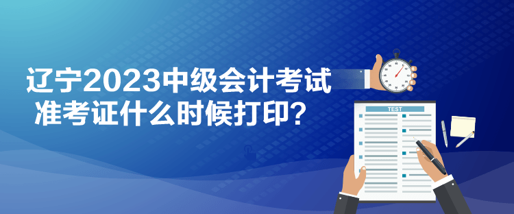 辽宁2023中级会计考试准考证什么时候打印？