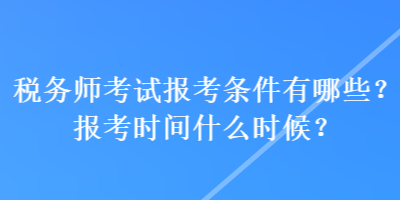 税务师考试报考条件有哪些？报考时间什么时候？