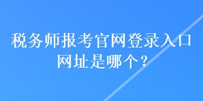 税务师报考官网登录入口网址是哪个？