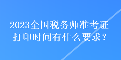 2023全国税务师准考证打印时间有什么要求? 2023全国税务师准考证打印时间有什么要求?