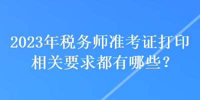 2023年税务师准考证打印相关要求都有哪些？