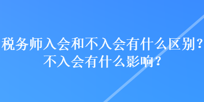 税务师入会和不入会有什么区别？不入会有什么影响？