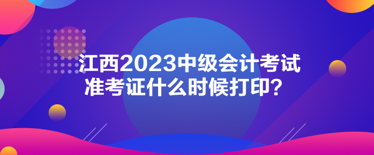 江西2023中级会计考试准考证什么时候打印？