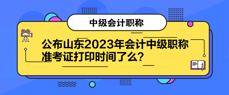 公布山东2023年会计中级职称准考证打印时间了么？