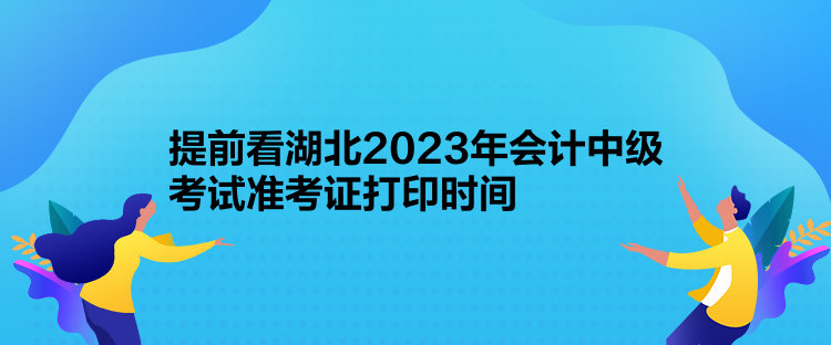 提前看湖北2023年会计中级考试准考证打印时间