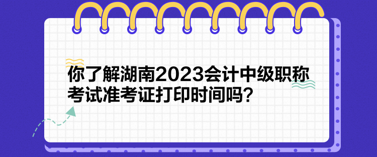 你了解湖南2023会计中级职称考试准考证打印时间吗? 你了解湖南2023会计中级职称考试准考证打印时间吗?