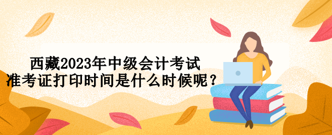 西藏2023年中级会计考试准考证打印时间是什么时候呢？