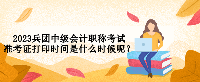 2023兵团中级会计职称考试准考证打印时间是什么时候呢? 2023兵团中级会计职称考试准考证打印时间是什么时候呢?