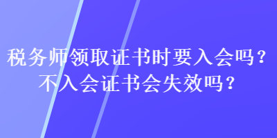 税务师领取证书时要入会吗?不入会证书会失效吗? 税务师领取证书时要入会吗?不入会证书会失效吗?
