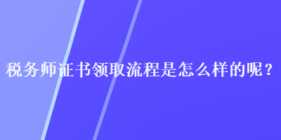 税务师证书领取流程是怎么样的呢？