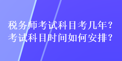 税务师考试科目考几年？考试科目时间如何安排？
