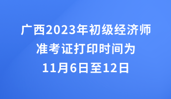 广西2023年初级经济师准考证打印时间为11月6日至12日 广西2023年初级经济师准考证打印时间为11月6日至12日