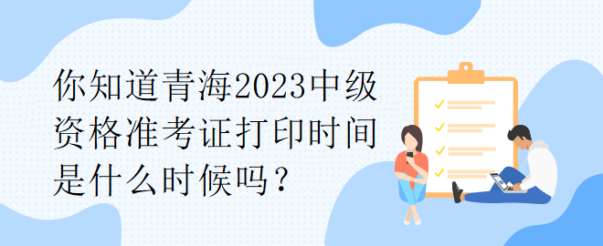 你知道青海2023中级资格准考证打印时间是什么时候吗? 你知道青海2023中级资格准考证打印时间是什么时候吗?
