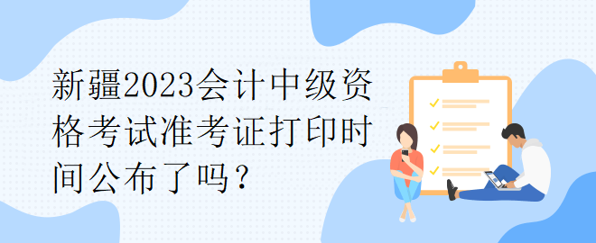 1新疆2023会计中级资格考试准考证打印时间公布了吗? 新疆2023会计中级资格考试准考证打印时间公布了吗?