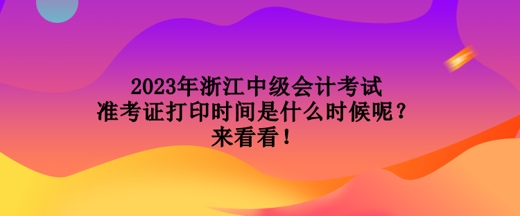 2023年浙江中级会计考试准考证打印时间是什么时候呢？来看看！