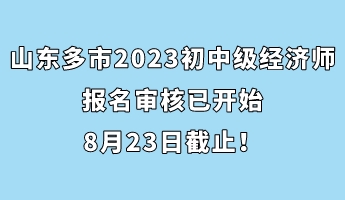 山东多市2023年初中级经济师报名审核已开始 8月23日截止! 山东多市2023年初中级经济师报名审核已开始 8月23日截止!