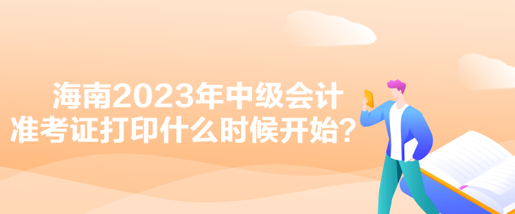 海南2023年中级会计准考证打印什么时候开始? 海南2023年中级会计准考证打印什么时候开始?