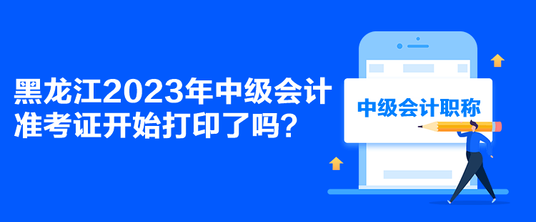 黑龙江2023年中级会计准考证开始打印了吗？