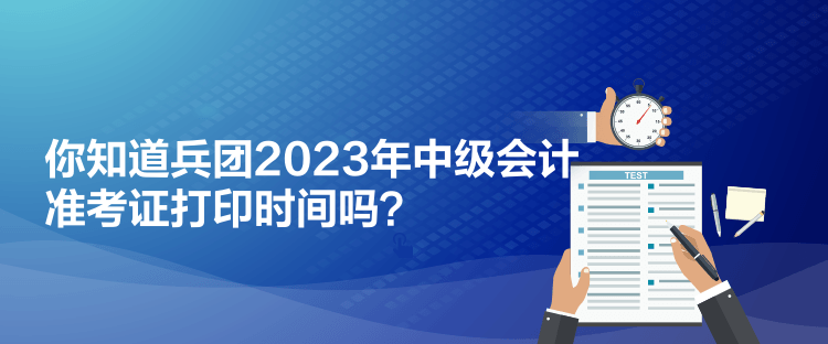 你知道兵团2023年中级会计准考证打印时间吗? 你知道兵团2023年中级会计准考证打印时间吗?