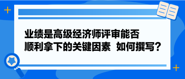 业绩是高级经济师评审能否顺利拿下的关键因素  如何撰写？
