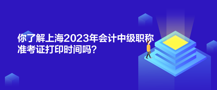 你了解上海2023年会计中级职称准考证打印时间吗? 你了解上海2023年会计中级职称准考证打印时间吗?